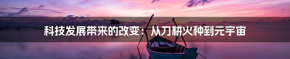 科技发展带来的改变:从刀耕火种到元宇宙
