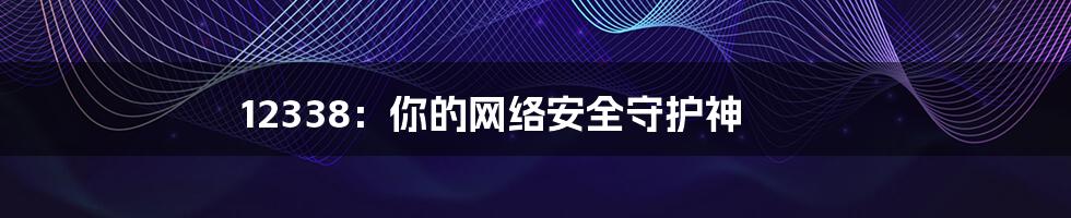 12338:你的网络安全守护神