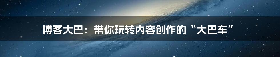 博客大巴:带你玩转内容创作的“大巴车”