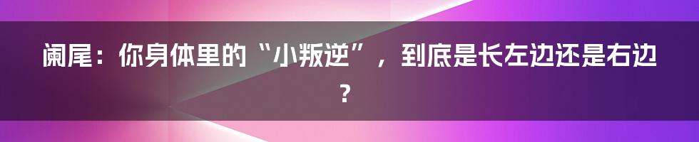 阑尾：你身体里的“小叛逆”，到底是长左边还是右边？