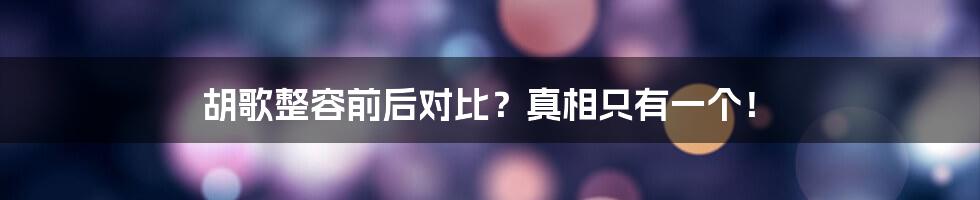 胡歌整容前后对比？真相只有一个！