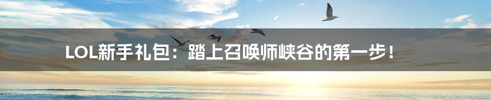 LOL新手礼包:踏上召唤师峡谷的第一步!