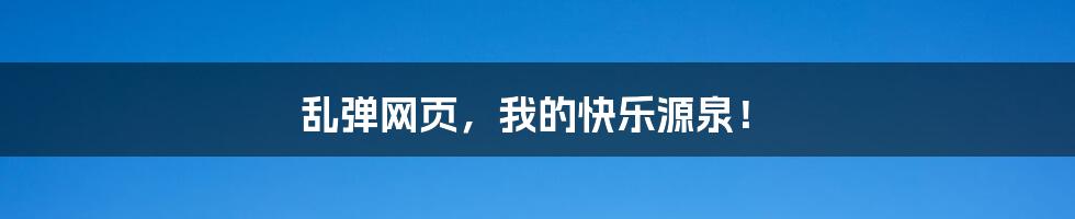 乱弹网页,我的快乐源泉!