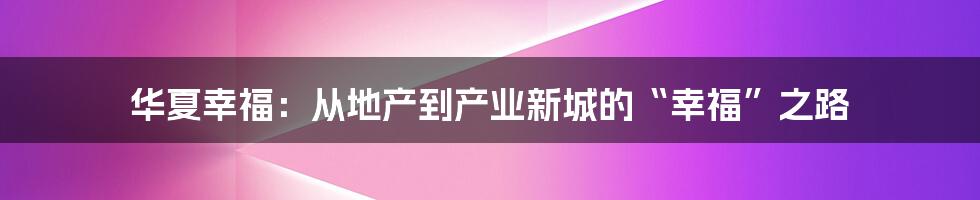 华夏幸福：从地产到产业新城的“幸福”之路