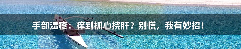 手部湿疹：痒到抓心挠肝？别慌，我有妙招！