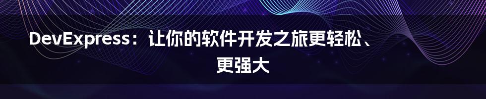 DevExpress：让你的软件开发之旅更轻松、更强大