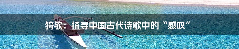 猗欤:探寻中国古代诗歌中的“感叹”
