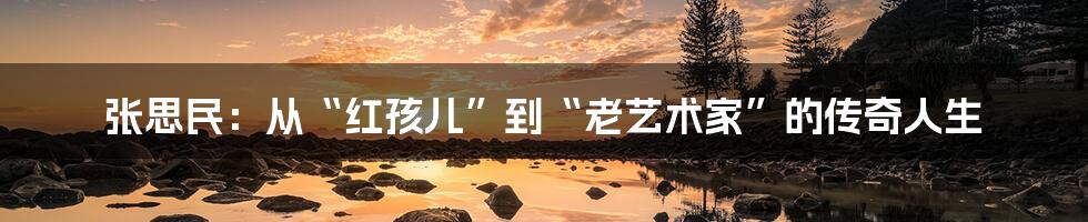 张思民:从“红孩儿”到“老艺术家”的传奇人生