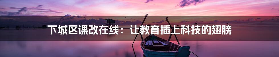 下城区课改在线:让教育插上科技的翅膀