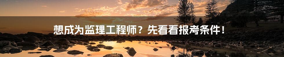 想成为监理工程师?先看看报考条件!