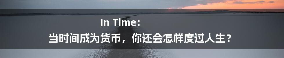 In Time: 当时间成为货币，你还会怎样度过人生？