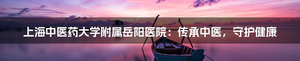 上海中医药大学附属岳阳医院:传承中医,守护健康