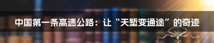 中国第一条高速公路:让“天堑变通途”的奇迹