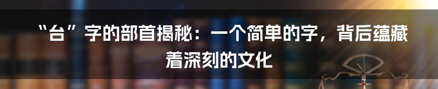 “台”字的部首揭秘:一个简单的字,背后蕴藏着深刻的文化
