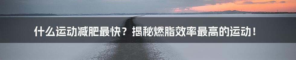 什么运动减肥最快？揭秘燃脂效率最高的运动！