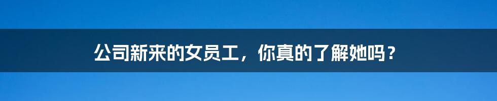 公司新来的女员工,你真的了解她吗?