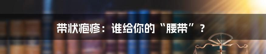 带状疱疹:谁给你的“腰带”?