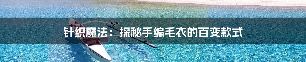 针织魔法:探秘手编毛衣的百变款式