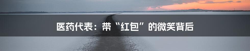 医药代表:带“红包”的微笑背后