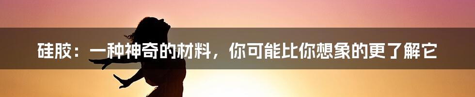 硅胶:一种神奇的材料,你可能比你想象的更了解它