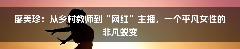 廖美珍：从乡村教师到“网红”主播，一个平凡女性的非凡蜕变