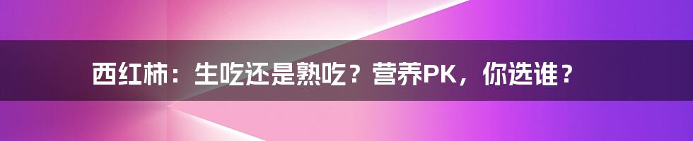 西红柿:生吃还是熟吃?营养PK,你选谁?