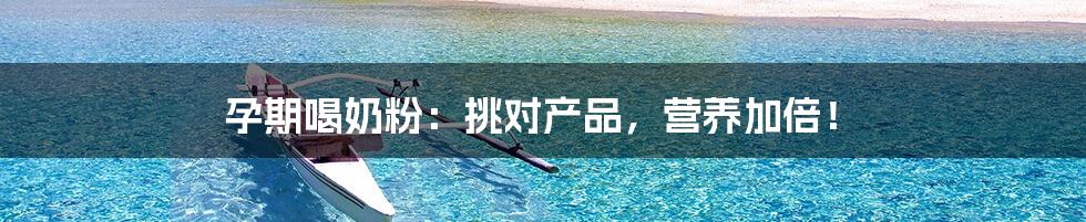 孕期喝奶粉:挑对产品,营养加倍!