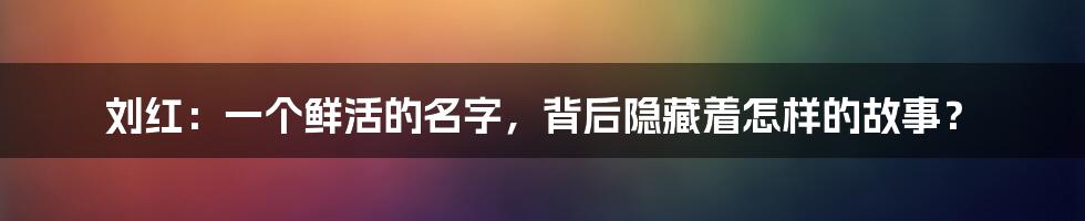 刘红：一个鲜活的名字，背后隐藏着怎样的故事？