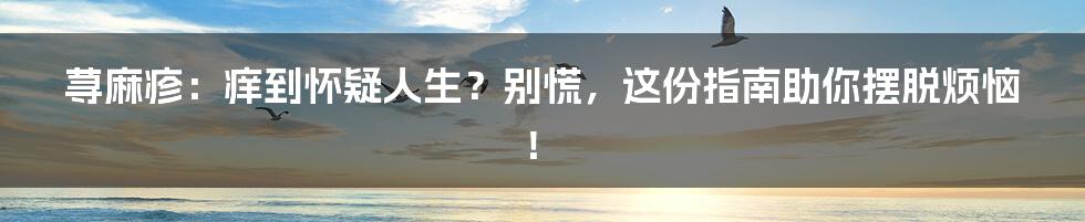 荨麻疹:痒到怀疑人生?别慌,这份指南助你摆脱烦恼!