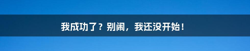 我成功了?别闹,我还没开始!