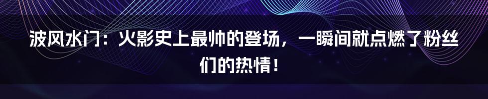 波风水门:火影史上最帅的登场,一瞬间就点燃了粉丝们的热情!
