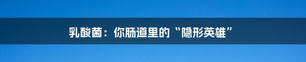 乳酸菌:你肠道里的“隐形英雄”