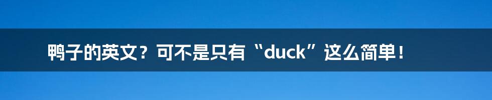 鸭子的英文?可不是只有“duck”这么简单!