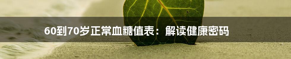 60到70岁正常血糖值表:解读健康密码