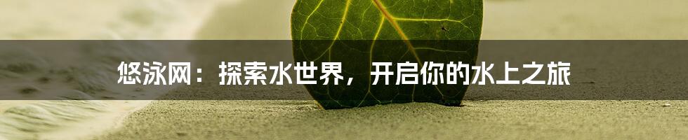 悠泳网:探索水世界,开启你的水上之旅