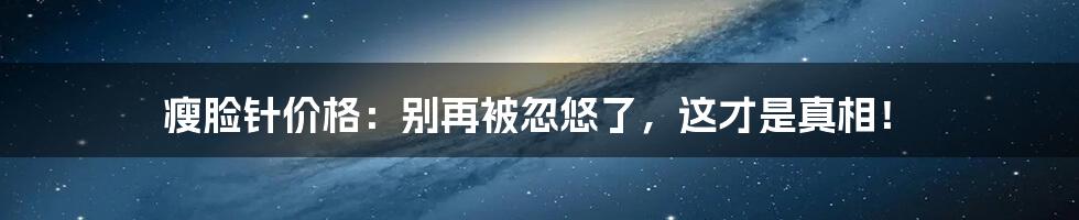 瘦脸针价格:别再被忽悠了,这才是真相!