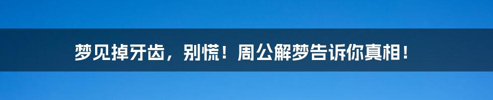 梦见掉牙齿,别慌!周公解梦告诉你真相!