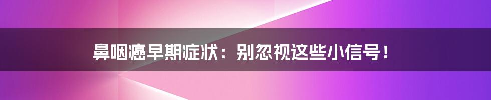鼻咽癌早期症状:别忽视这些小信号!