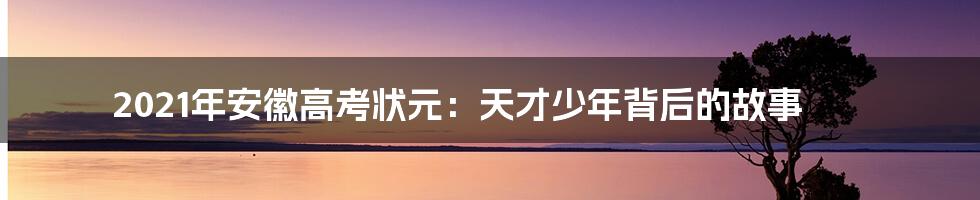 2021年安徽高考状元：天才少年背后的故事