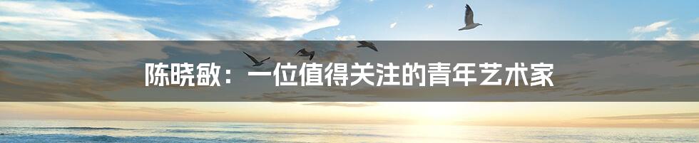 陈晓敏:一位值得关注的青年艺术家