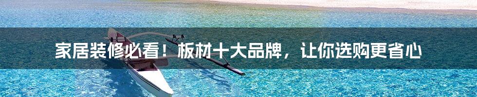 家居装修必看!板材十大品牌,让你选购更省心