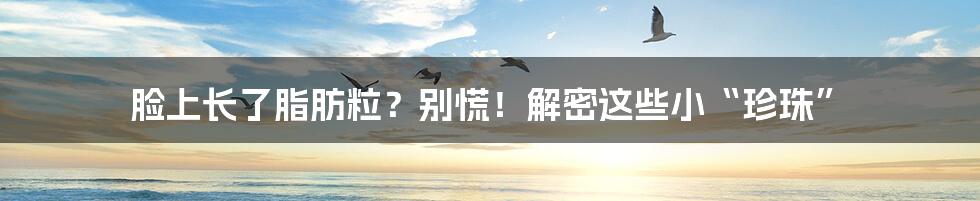 脸上长了脂肪粒？别慌！解密这些小“珍珠”