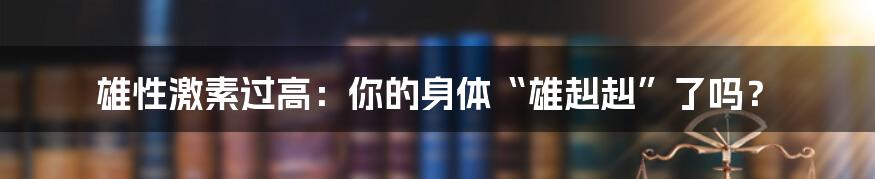 雄性激素过高:你的身体“雄赳赳”了吗?