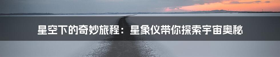 星空下的奇妙旅程:星象仪带你探索宇宙奥秘