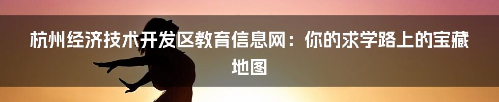 杭州经济技术开发区教育信息网：你的求学路上的宝藏地图