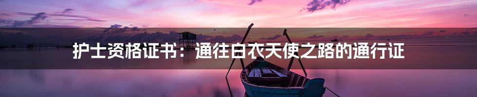 护士资格证书:通往白衣天使之路的通行证