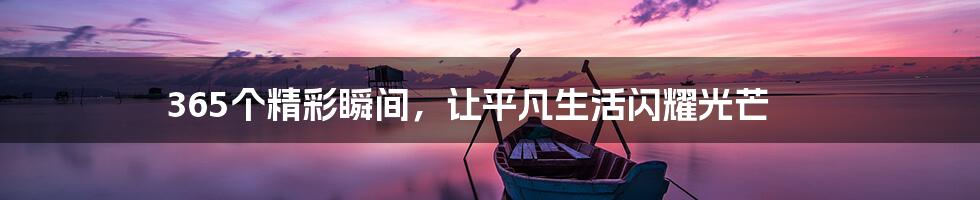 365个精彩瞬间，让平凡生活闪耀光芒