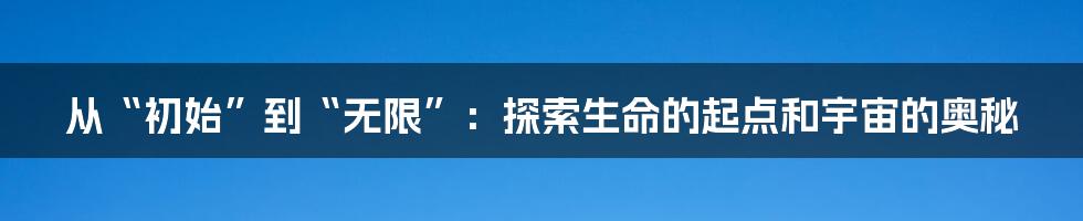 从“初始”到“无限”:探索生命的起点和宇宙的奥秘