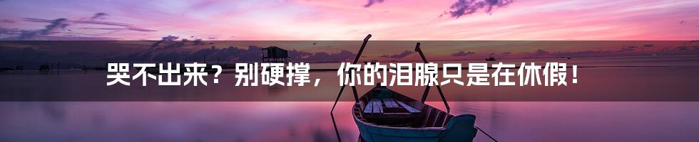 哭不出来?别硬撑,你的泪腺只是在休假!