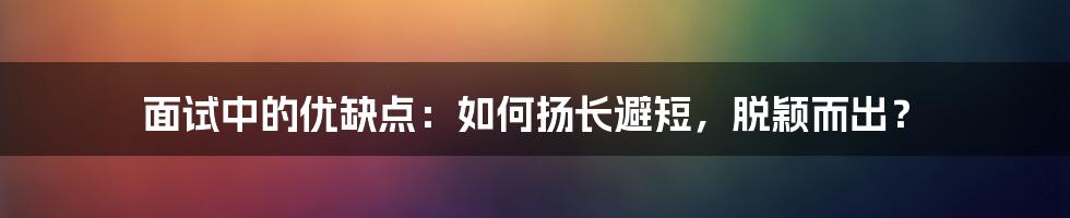 面试中的优缺点:如何扬长避短,脱颖而出?